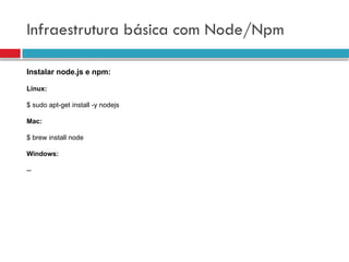 Infraestrutura básica com Node/Npm
Instalar node.js e npm:
Linux:
$ sudo apt-get install -y nodejs
Mac:
$ brew install node
Windows:
--
 