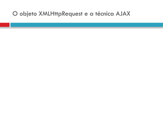 O objeto XMLHttpRequest e a técnica AJAX
 