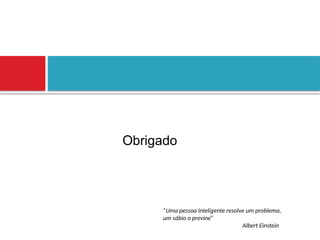 Obrigado
”Uma pessoa inteligente resolve um problema,
um sábio o previne”
Albert Einstein
 