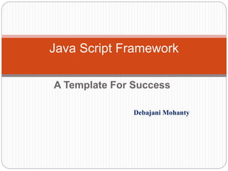 A Template For Success
Debajani Mohanty
Java Script Framework
 