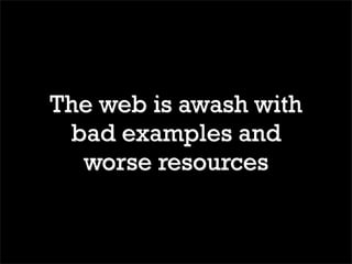 The web is awash with
 bad examples and
  worse resources