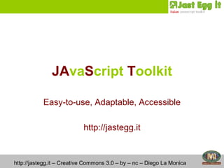 JA va S cript  T oolkit Easy-to-use, Adaptable, Accessible http://jastegg.it http://jastegg.it – Creative Commons 3.0 – by – nc – Diego La Monica 