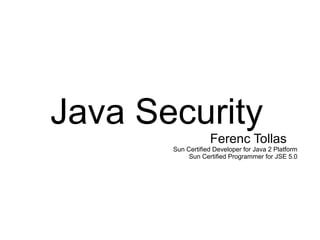 Java Security
                   Ferenc Tollas
       Sun Certified Developer for Java 2 Platform
            Sun Certified Programmer for JSE 5.0
 