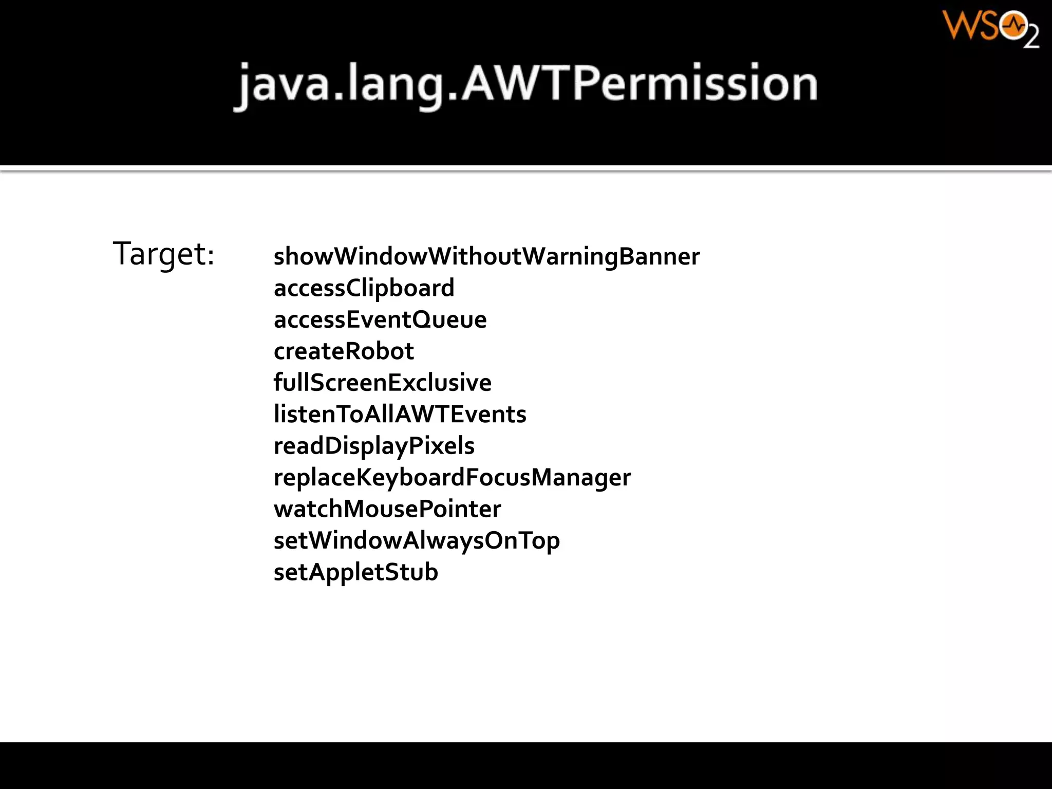 Target: showWindowWithoutWarningBanner
accessClipboard
accessEventQueue
createRobot
fullScreenExclusive
listenToAllAWTEvents
readDisplayPixels
replaceKeyboardFocusManager
watchMousePointer
setWindowAlwaysOnTop
setAppletStub
 