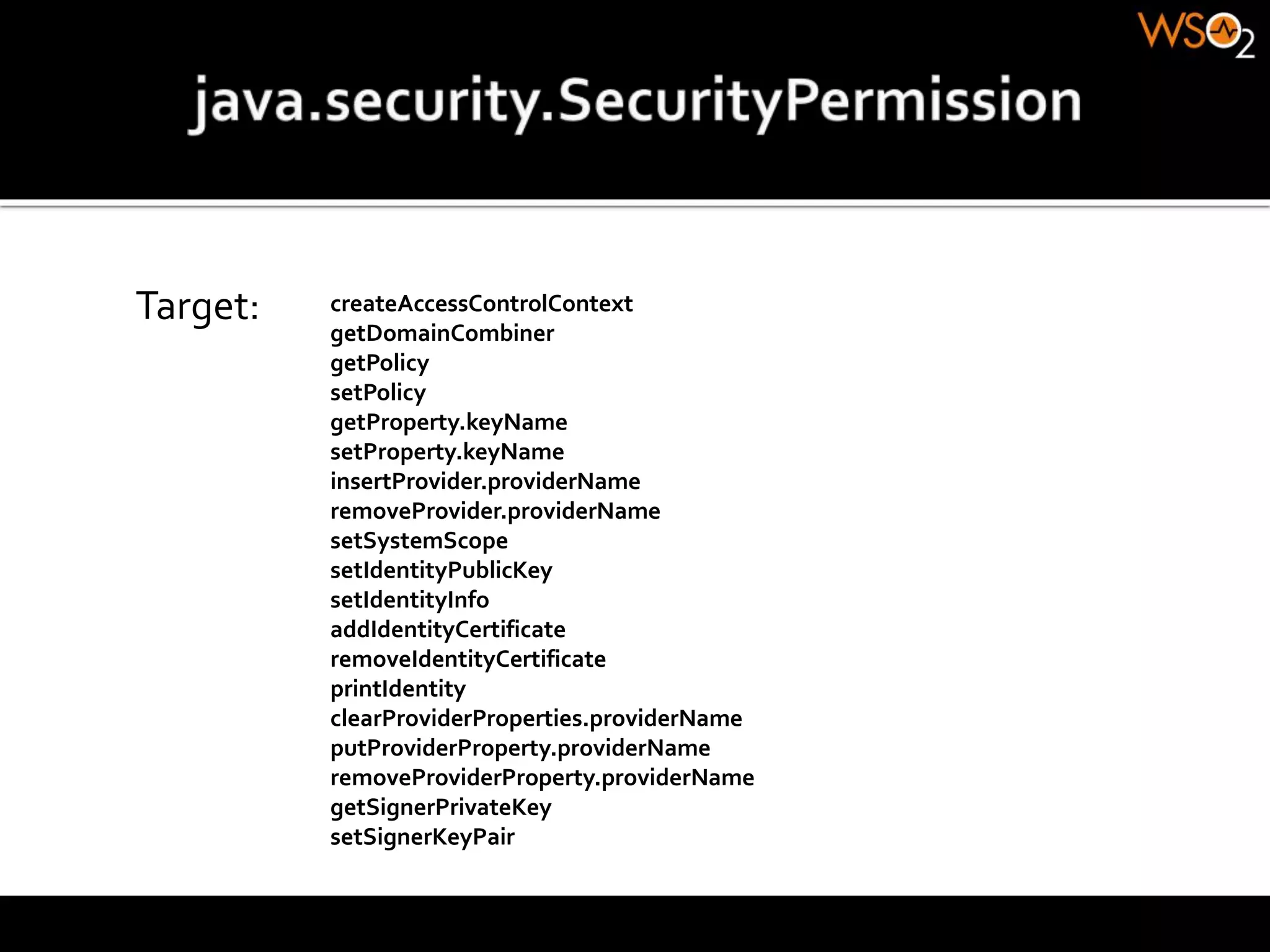 Target: createAccessControlContext
getDomainCombiner
getPolicy
setPolicy
getProperty.keyName
setProperty.keyName
insertProvider.providerName
removeProvider.providerName
setSystemScope
setIdentityPublicKey
setIdentityInfo
addIdentityCertificate
removeIdentityCertificate
printIdentity
clearProviderProperties.providerName
putProviderProperty.providerName
removeProviderProperty.providerName
getSignerPrivateKey
setSignerKeyPair
 