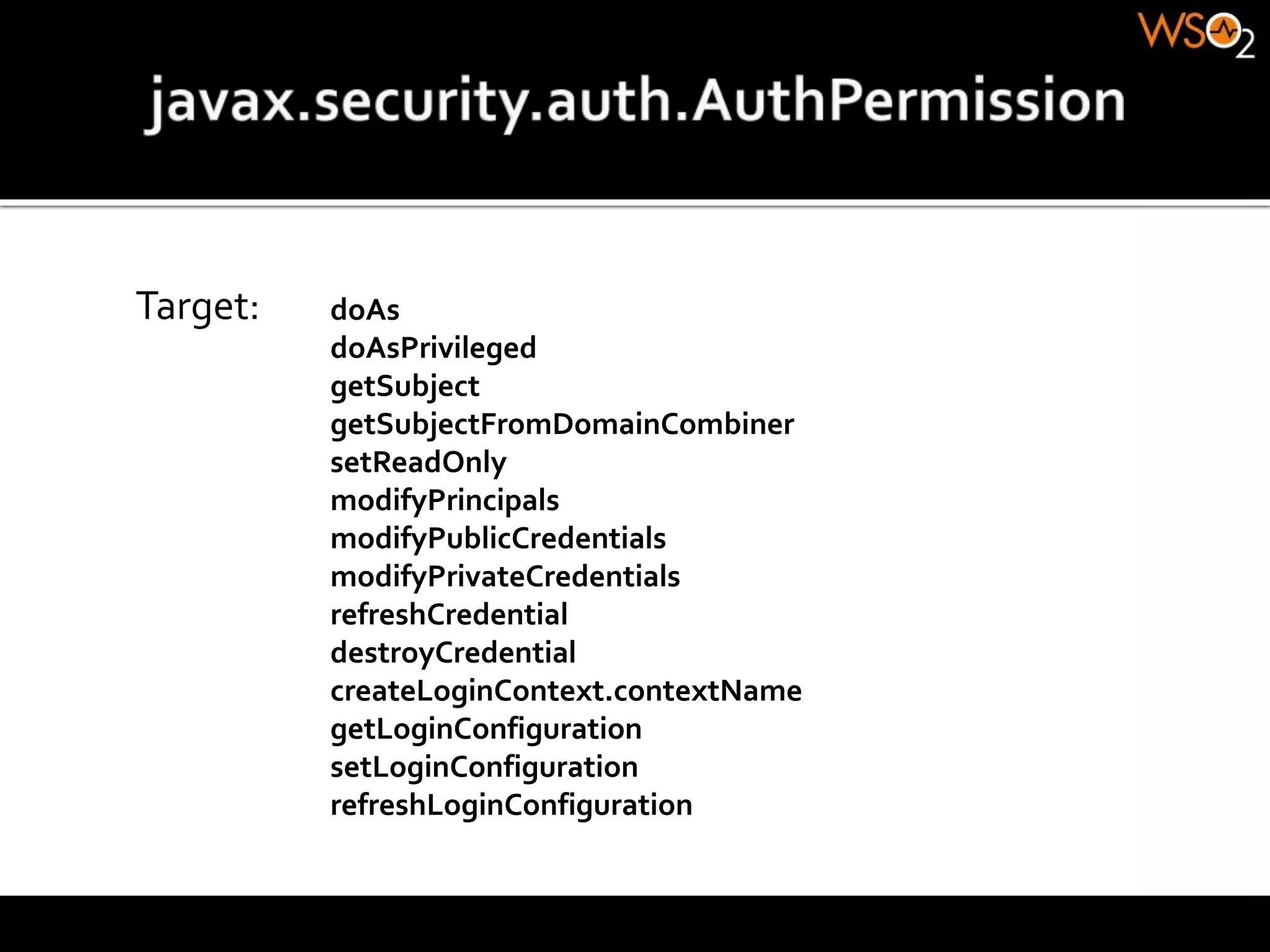 Target: doAs
doAsPrivileged
getSubject
getSubjectFromDomainCombiner
setReadOnly
modifyPrincipals
modifyPublicCredentials
modifyPrivateCredentials
refreshCredential
destroyCredential
createLoginContext.contextName
getLoginConfiguration
setLoginConfiguration
refreshLoginConfiguration
 