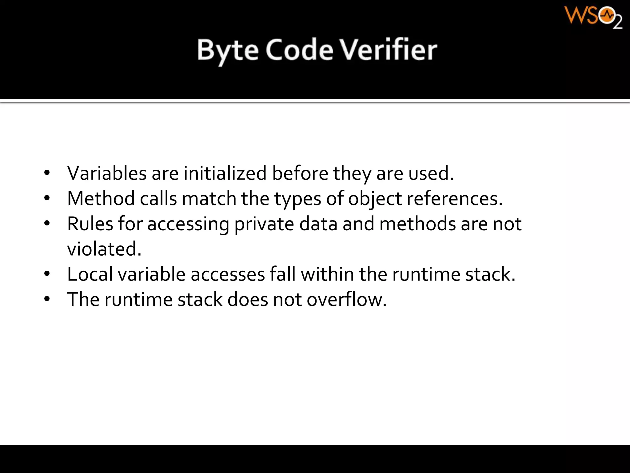 • Variables are initialized before they are used.
• Method calls match the types of object references.
• Rules for accessing private data and methods are not
violated.
• Local variable accesses fall within the runtime stack.
• The runtime stack does not overflow.
 