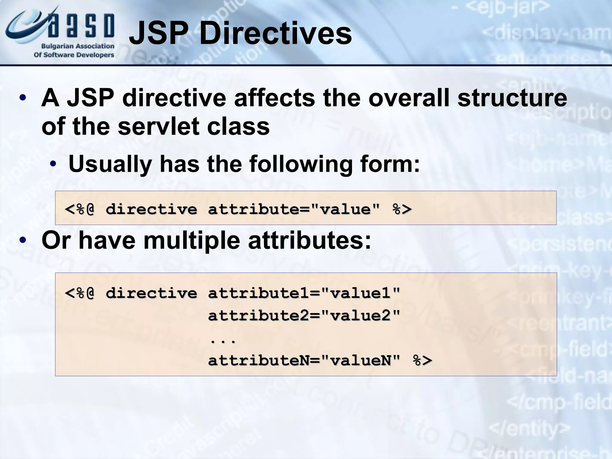 JSP Directives A JSP directive affects the overall structure of the servlet class Usually has the following form: Or have multiple attributes: <%@ directive attribute=&quot;value&quot; %> <%@ directive attribute1=&quot;value1&quot; attribute2=&quot;value2&quot; ... attributeN=&quot;valueN&quot; %> 