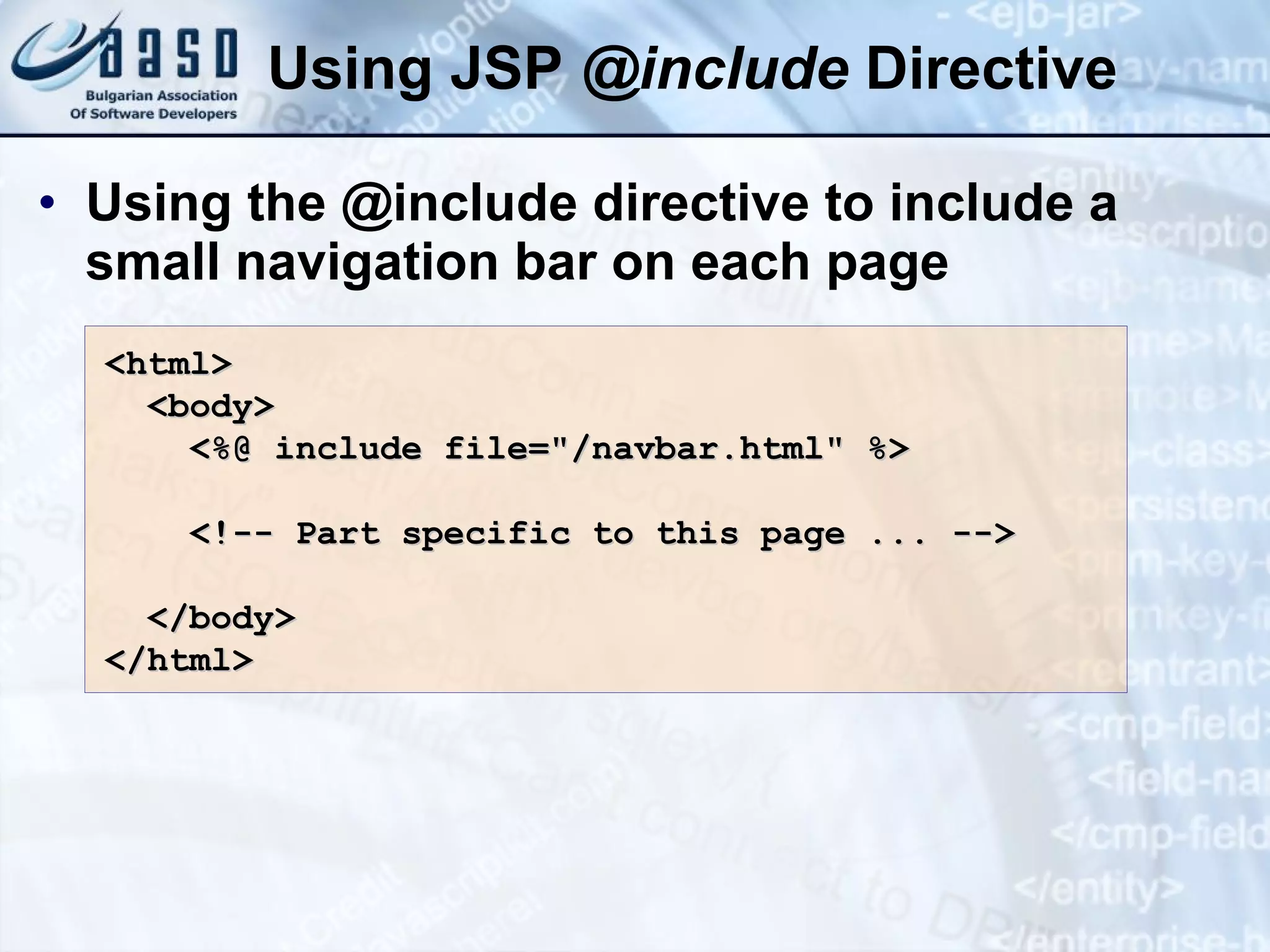 Using JSP @ include Directive Using the @include directive to include a small navigation bar on each page < html > < body > <%@ include file=&quot;/navbar.html&quot; %> <!-- Part specific to this page ... --> </ body > </ html > 