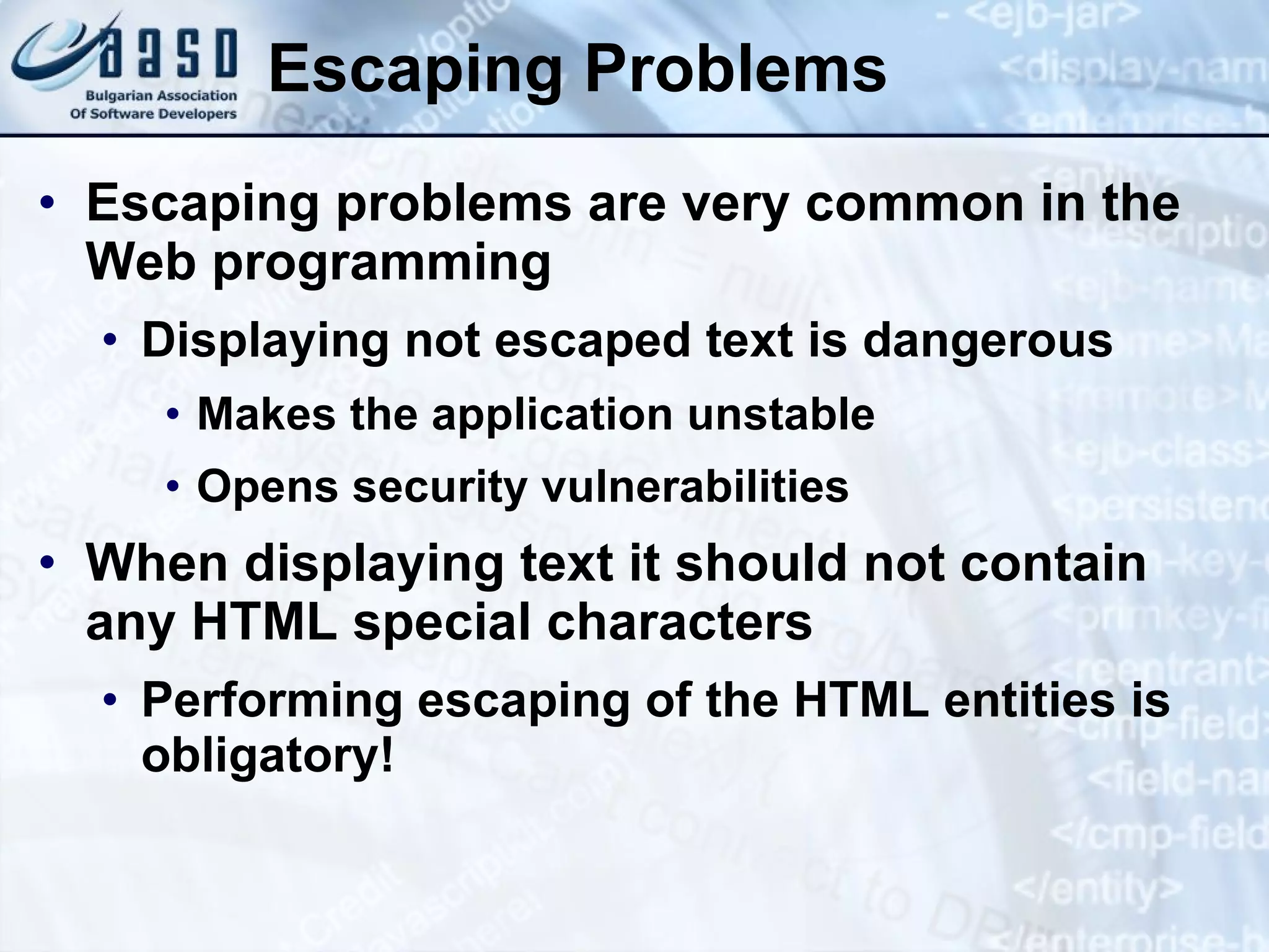 Escaping Problems Escaping problems are very common in the Web programming Displaying not escaped text is dangerous Makes the application unstable Opens security vulnerabilities When displaying text it should not contain any HTML special characters Performing escaping of the HTML entities is obligatory! 