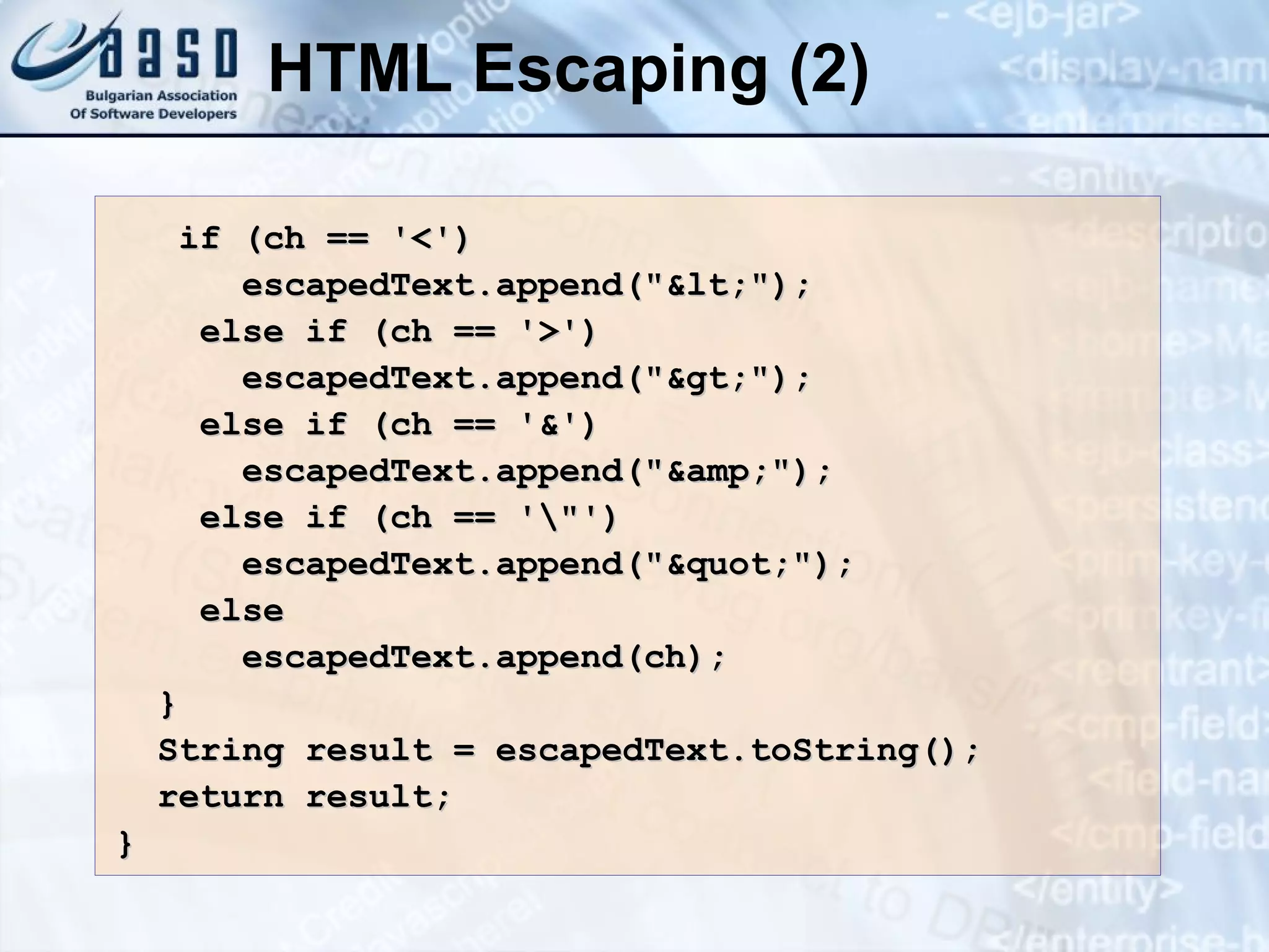 HTML Escaping (2) if (ch == '<') escapedText.append(&quot;&lt;&quot;); else if (ch == '>') escapedText.append(&quot;&gt;&quot;); else if (ch == '&') escapedText.append(&quot;&amp;&quot;); else if (ch == '\&quot;') escapedText.append(&quot;&quot;&quot;); else escapedText.append(ch); } String result = escapedText.toString(); return result; } 
