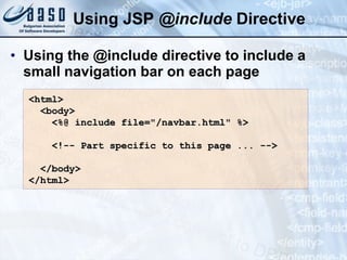 Using  JSP  @ include  Directive Using the @include directive to include a small navigation bar on each page < html > < body > <%@ include file=&quot;/navbar.html&quot; %> <!-- Part specific to this page ... --> </ body > </ html > 