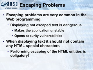 Escaping Problems Escaping problems are very common in the Web programming Displaying not escaped text is dangerous Makes the application unstable Opens security vulnerabilities When displaying text it should not contain any HTML special characters Performing escaping of the HTML entities is obligatory! 