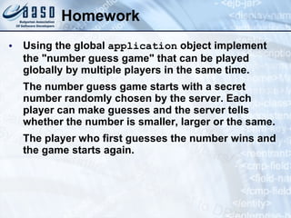Homework Using the global  application  object implement the &quot;number guess game&quot; that can be played globally by multiple players in the same time. The number guess game starts with a secret number randomly chosen by the server. Each player can make guesses and the server tells whether the number is smaller, larger or the same. The player who first guesses the number wins and the game starts again. 