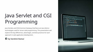 Java Servlet and CGI
Programming
Java Servlets and CGI (Common Gateway Interface) are two distinct
technologies used for server-side programming. This presentation will
explore the key differences, advantages, and best practices for each
approach in web application development.
by Varshini Ramar
 
