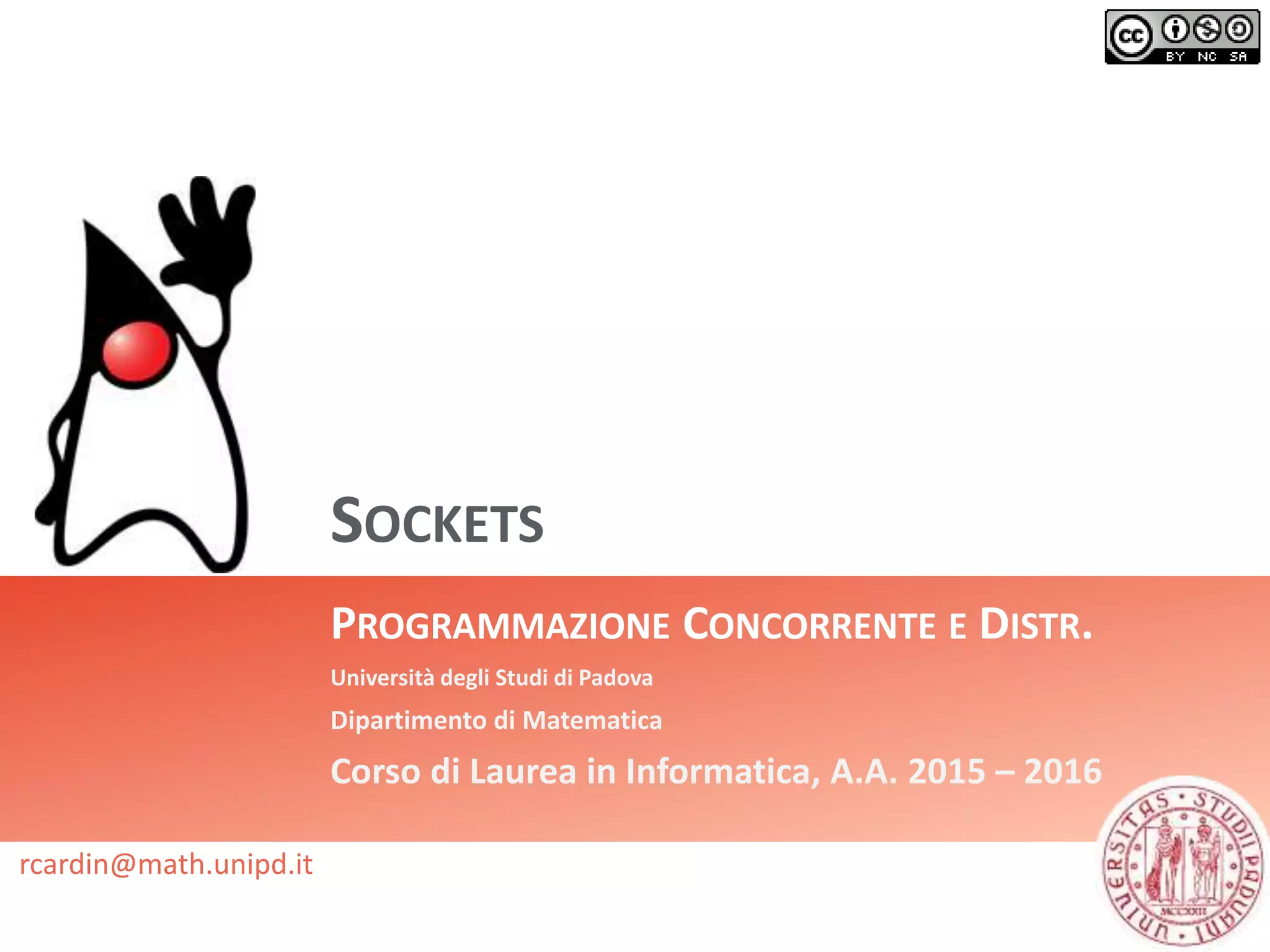 SOCKETS
PROGRAMMAZIONE CONCORRENTE E DISTR.
Università degli Studi di Padova
Dipartimento di Matematica
Corso di Laurea in Informatica, A.A. 2015 – 2016
rcardin@math.unipd.it
 