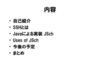 内容
•   自己紹介
•   SSHとは
•   Javaによる実装 JSch
•   Uses of JSch
•   今後の予定
•   まとめ
 