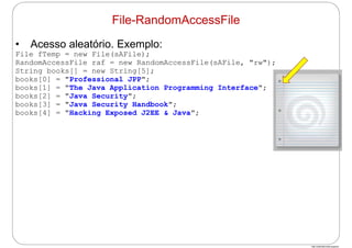 http://publicationslist.org/junio
• Acesso aleatório. Exemplo:
File fTemp = new File(sAFile);
RandomAccessFile raf = new RandomAccessFile(sAFile, "rw");
String books[] = new String[5];
books[0] = "Professional JPP";
books[1] = "The Java Application Programming Interface";
books[2] = "Java Security";
books[3] = "Java Security Handbook";
books[4] = "Hacking Exposed J2EE & Java";
File-RandomAccessFile
 