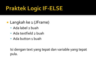  Langkah ke 1 (JFrame)
 Ada label 2 buah
 Ada textfield 2 buah
 Ada button 1 buah
Isi dengan text yang tepat dan variable yang tepat
pula.
 
