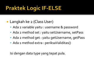  Langkah ke 2 (Class User)
 Ada 2 variable yaitu : username & password
 Ada 2 method set : yaitu setUsername, setPass
 Ada 2 method get : yaitu getUsername, getPass
 Ada 1 method extra : periksaValiditas()
Isi dengan data type yang tepat pula.
 
