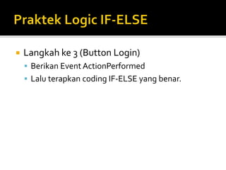  Langkah ke 3 (Button Login)
 Berikan Event ActionPerformed
 Lalu terapkan coding IF-ELSE yang benar.
 