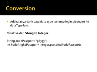  Adakalanya dari suatu data type tertentu ingin diconvert ke
dataType lain.
Misalnya dari String ke Integer.
String kodePasspor = “98333”;
Int kodeAngkaPasspor = Integer.parseInt(kodePasspor);
 