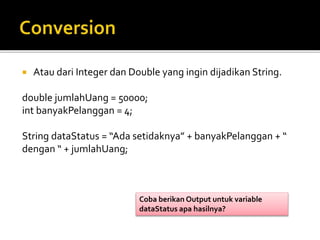  Atau dari Integer dan Double yang ingin dijadikan String.
double jumlahUang = 50000;
int banyakPelanggan = 4;
String dataStatus = “Ada setidaknya” + banyakPelanggan + “
dengan “ + jumlahUang;
Coba berikan Output untuk variable
dataStatus apa hasilnya?
 