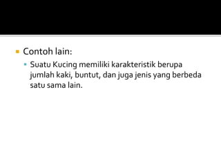  Contoh lain:
 Suatu Kucing memiliki karakteristik berupa
jumlah kaki, buntut, dan juga jenis yang berbeda
satu sama lain.
 
