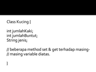 Class Kucing {
int jumlahKaki;
int jumlahBuntut;
String jenis;
// beberapa method set & get terhadap masing-
// masing variable diatas.
}
 