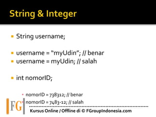 ---------------------------------------------------------------------------
Kursus Online / Offline di © FGroupIndonesia.com
 String username;
 username = “myUdin”; // benar
 username = myUdin; // salah
 int nomorID;
▪ nomorID = 738312; // benar
▪ nomorID = 7483-12; // salah
 