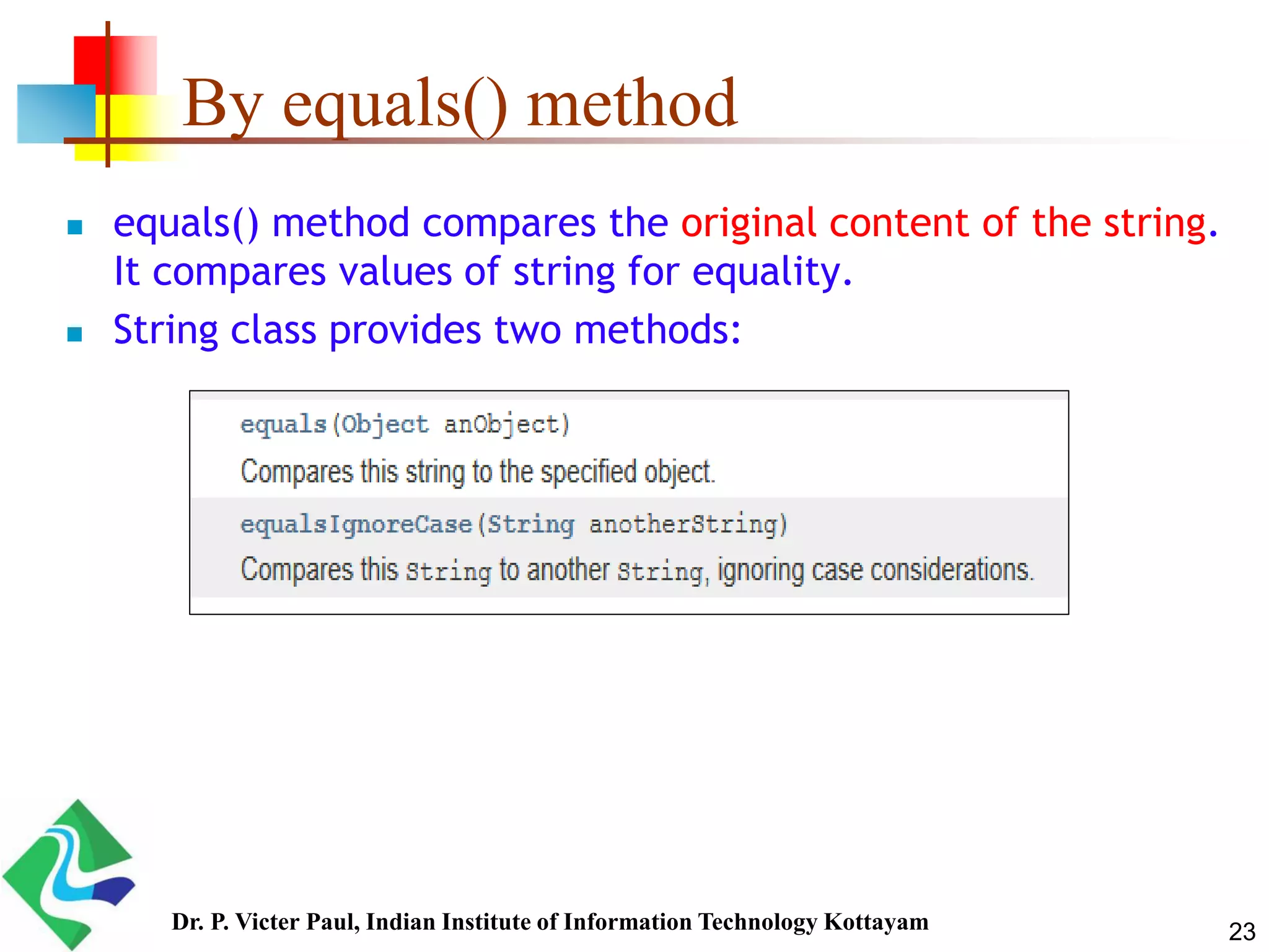 By equals() method
 equals() method compares the original content of the string.
It compares values of string for equality.
 String class provides two methods:
23Dr. P. Victer Paul, Indian Institute of Information Technology Kottayam
 