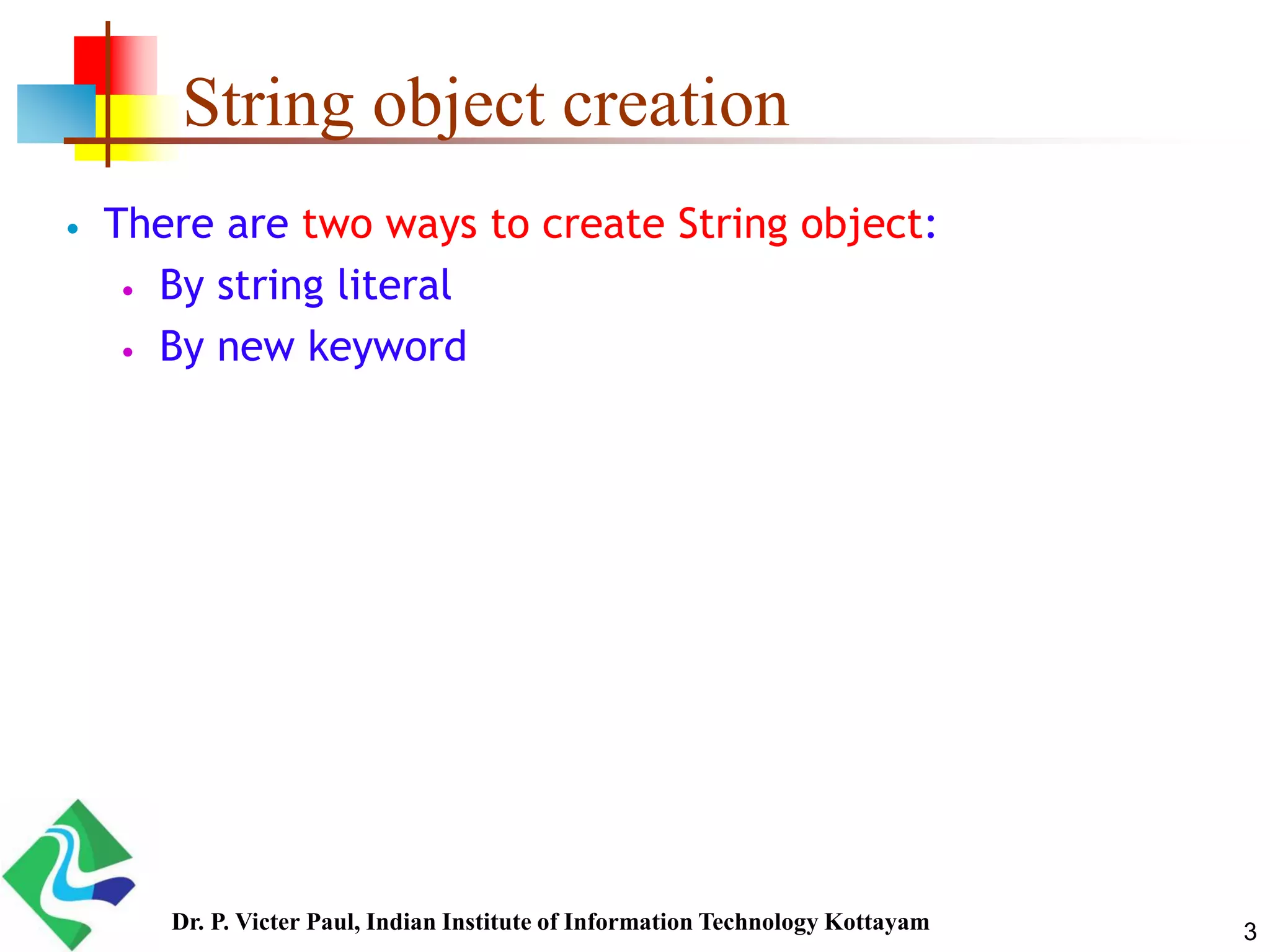 String object creation
 There are two ways to create String object:
 By string literal
 By new keyword
3Dr. P. Victer Paul, Indian Institute of Information Technology Kottayam
 