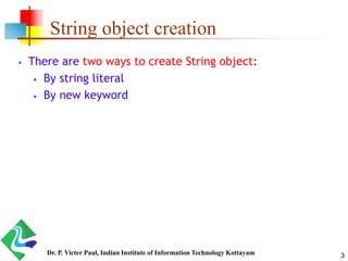 String object creation
 There are two ways to create String object:
 By string literal
 By new keyword
3Dr. P. Victer Paul, Indian Institute of Information Technology Kottayam
 