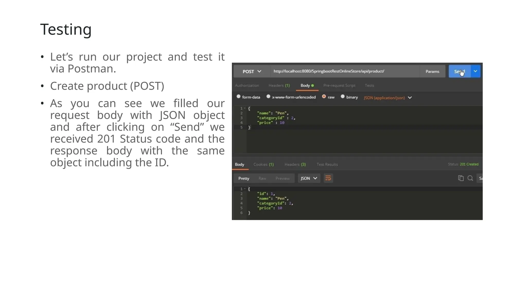 Testing
• Let’s run our project and test it
via Postman.
• Create product (POST)
• As you can see we filled our
request body with JSON object
and after clicking on “Send” we
received 201 Status code and the
response body with the same
object including the ID.
 