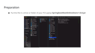 Preparation
● Put this file in a drive or folder of your PC/Laptop SpringbootRestOnlineStore-1.0.0.jar
 