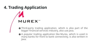 4. Trading Application
● Third-party trading application, which is also part of the
bigger financial services industry, also use Java.
● A popular trading application like Murex, which is used in
many banks for front to bank connectivity, is also written in
Java.
 