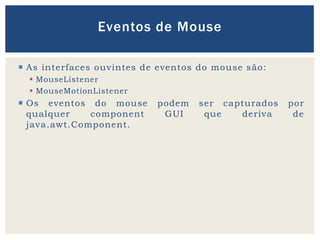  As interfaces ouvintes de eventos do mouse são:
 MouseListener
 MouseMotionListener
 Os eventos do mouse podem ser capturados por
qualquer component GUI que deriva de
java.awt.Component.
Eventos de Mouse
 