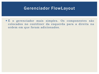  É o gerenciador mais simples. Os componentes são
colocados no contêiner da esquerda para a direita na
ordem em que foram adicionados.
Gerenciador FlowLayout
 
