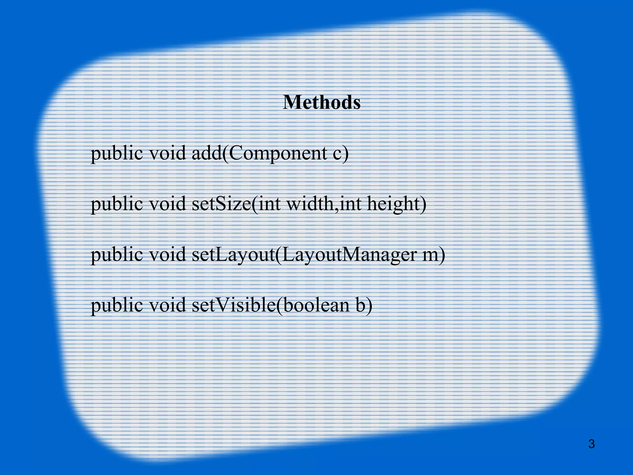 Methods
public void add(Component c)
public void setSize(int width,int height)
public void setLayout(LayoutManager m)
public void setVisible(boolean b)
3
 
