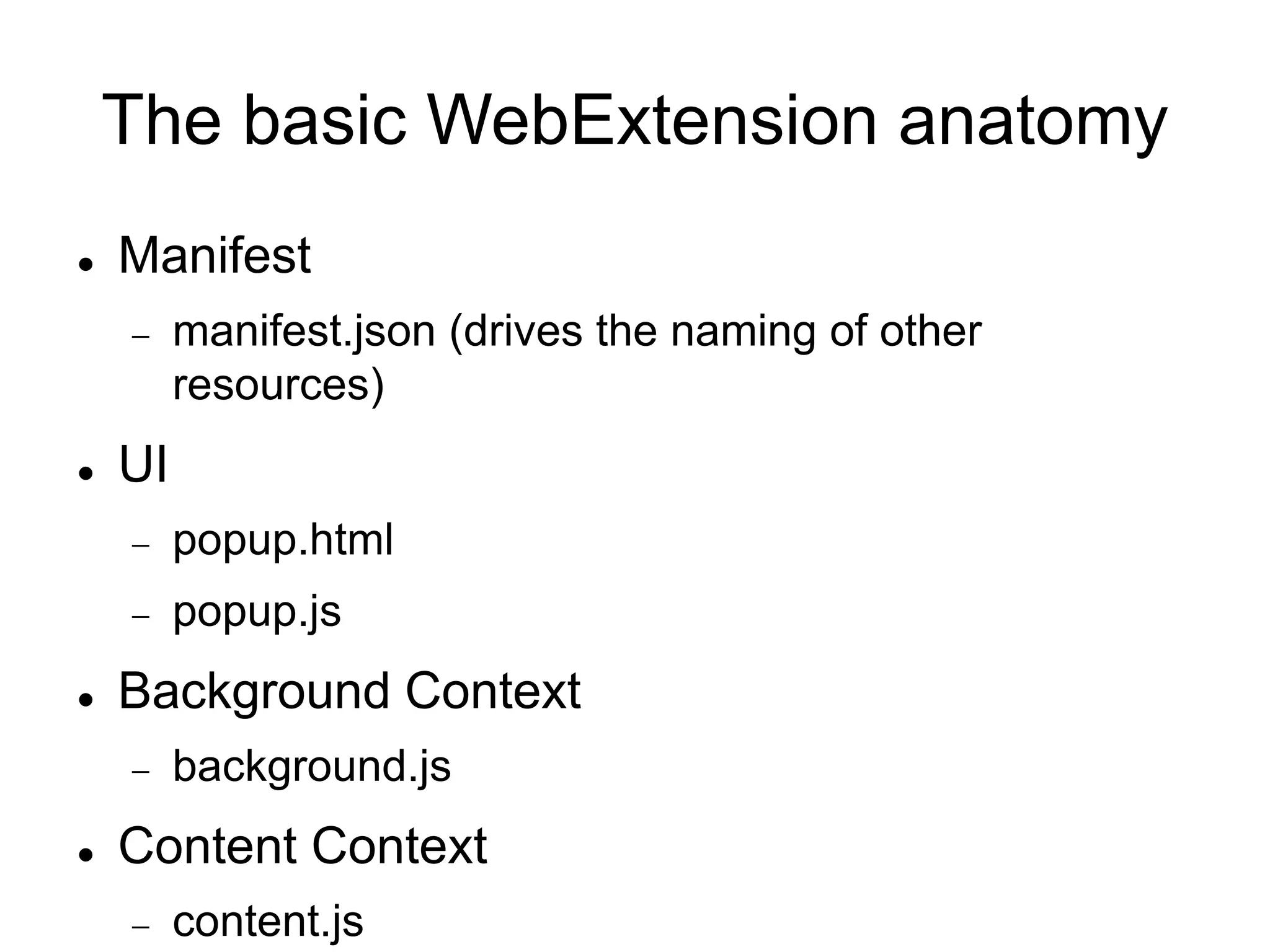 The basic WebExtension anatomy
 Manifest
 manifest.json (drives the naming of other
resources)
 UI
 popup.html
 popup.js
 Background Context
 background.js
 Content Context
 content.js
 