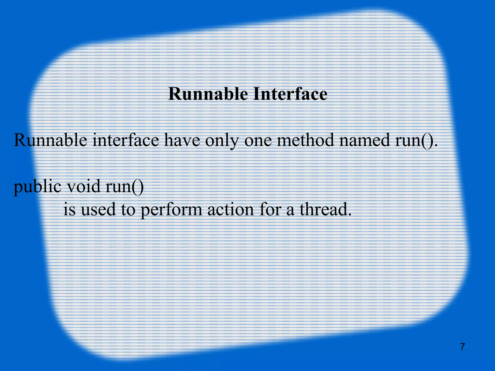 Runnable Interface
Runnable interface have only one method named run().
public void run()
is used to perform action for a thread.
7
 