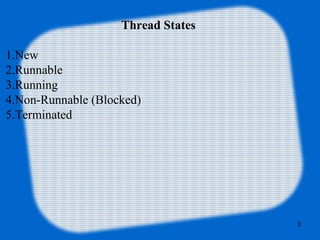 Thread States
1.New
2.Runnable
3.Running
4.Non-Runnable (Blocked)
5.Terminated
3
 