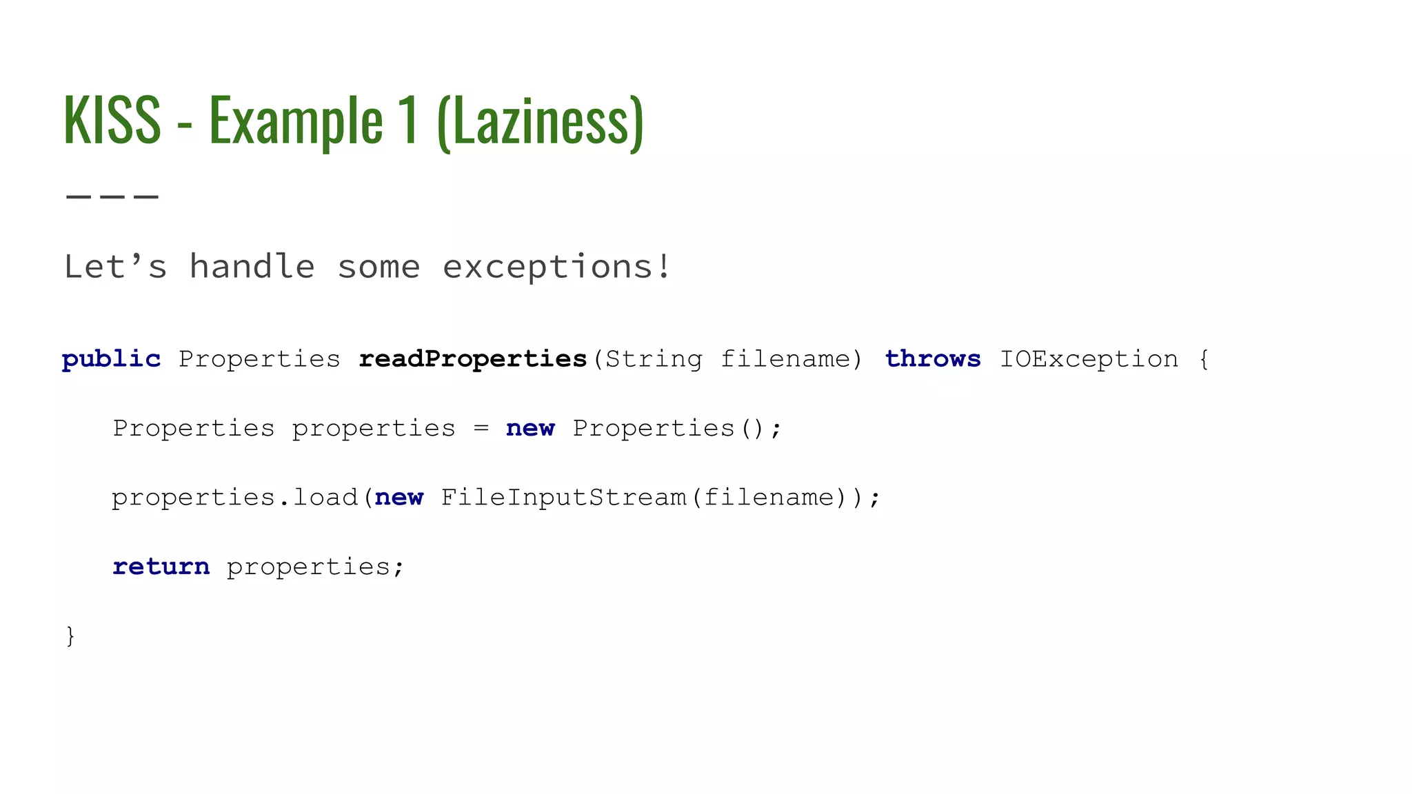 KISS - Example 1 (Laziness)
Let’s handle some exceptions!
public Properties readProperties(String filename) throws IOException {
Properties properties = new Properties();
properties.load(new FileInputStream(filename));
return properties;
}
 