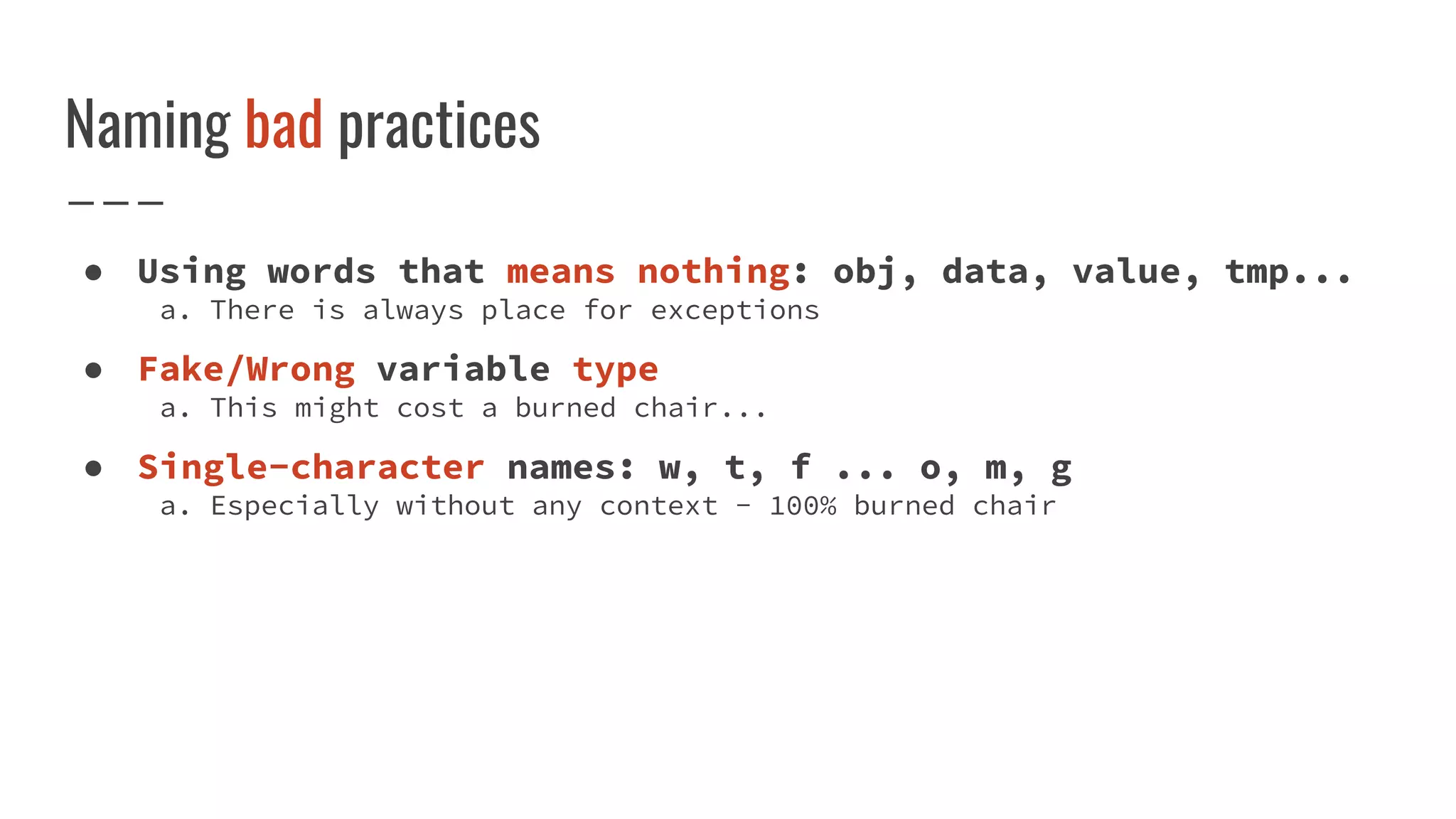Naming bad practices
● Using words that means nothing: obj, data, value, tmp...
a. There is always place for exceptions
● Fake/Wrong variable type
a. This might cost a burned chair...
● Single-character names: w, t, f ... o, m, g
a. Especially without any context - 100% burned chair
 