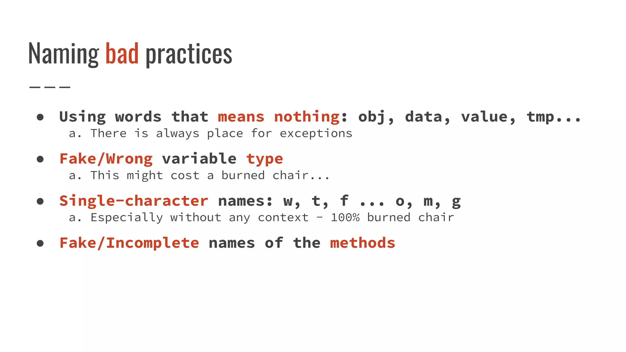 Naming bad practices
● Using words that means nothing: obj, data, value, tmp...
a. There is always place for exceptions
● Fake/Wrong variable type
a. This might cost a burned chair...
● Single-character names: w, t, f ... o, m, g
a. Especially without any context - 100% burned chair
● Fake/Incomplete names of the methods
 