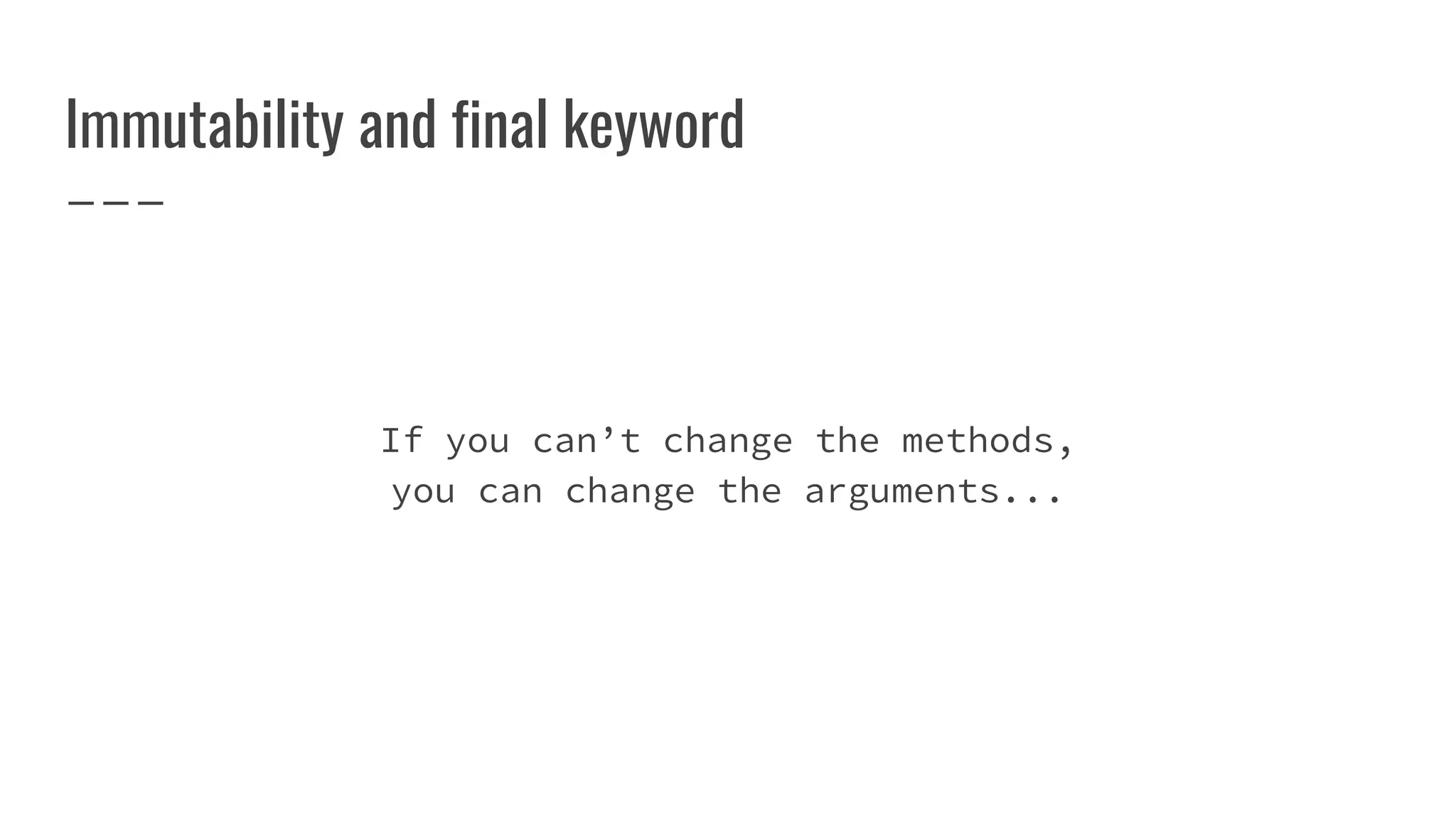 Immutability and final keyword
If you can’t change the methods,
you can change the arguments...
 