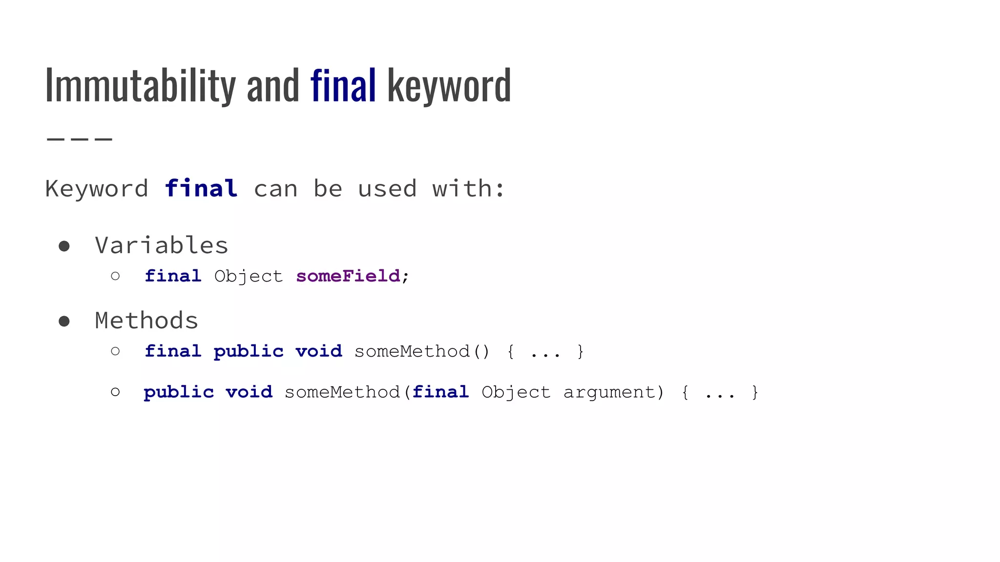 Immutability and final keyword
Keyword final can be used with:
● Variables
○ final Object someField;
● Methods
○ final public void someMethod() { ... }
○ public void someMethod(final Object argument) { ... }
 