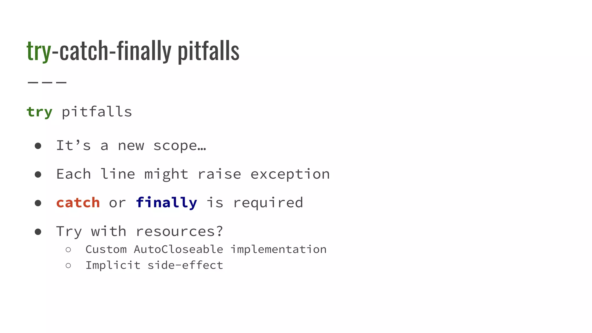 try-catch-finally pitfalls
try pitfalls
● It’s a new scope…
● Each line might raise exception
● catch or finally is required
● Try with resources?
○ Custom AutoCloseable implementation
○ Implicit side-effect
 