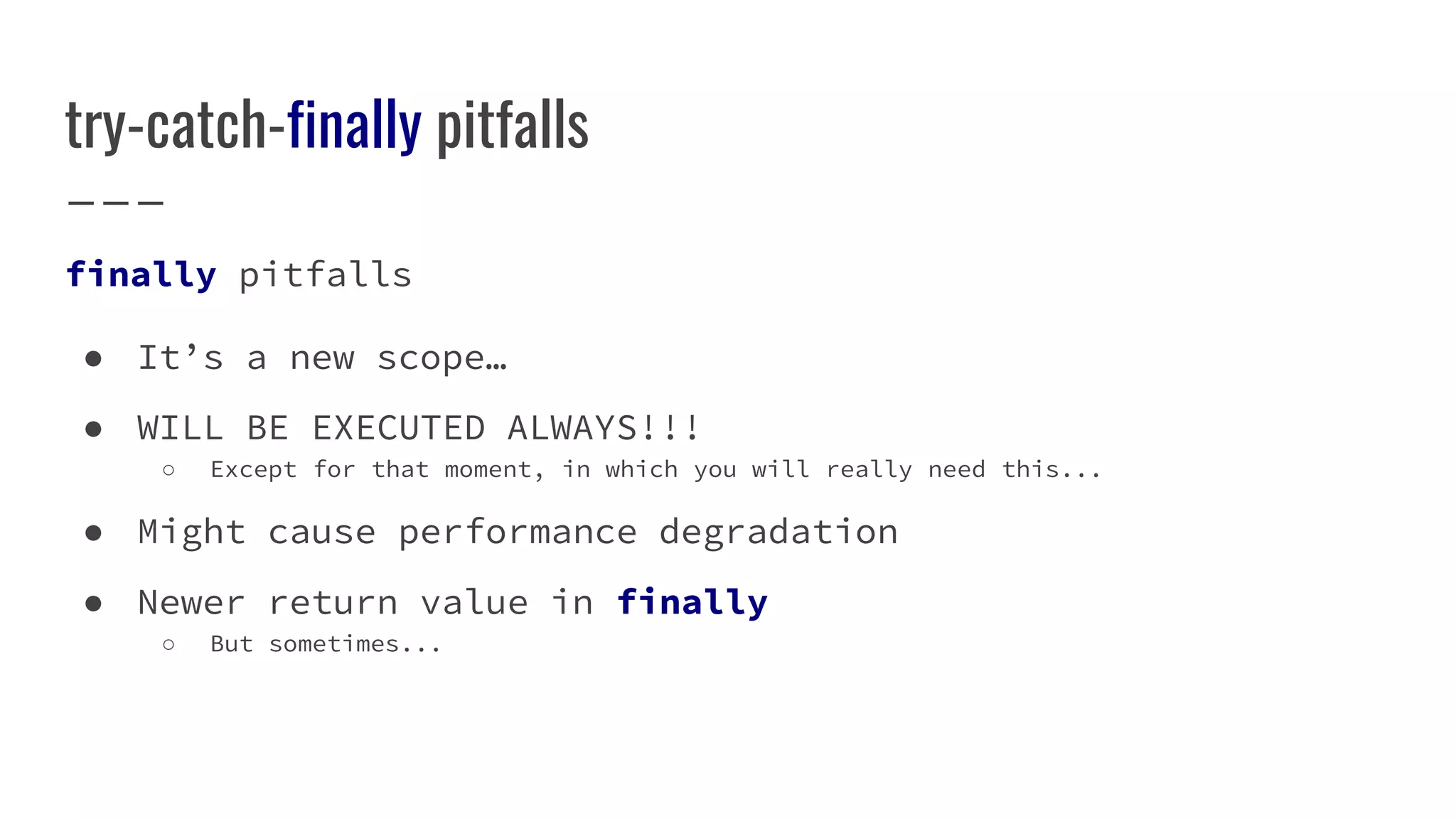 try-catch-finally pitfalls
finally pitfalls
● It’s a new scope…
● WILL BE EXECUTED ALWAYS!!!
○ Except for that moment, in which you will really need this...
● Might cause performance degradation
● Newer return value in finally
○ But sometimes...
 
