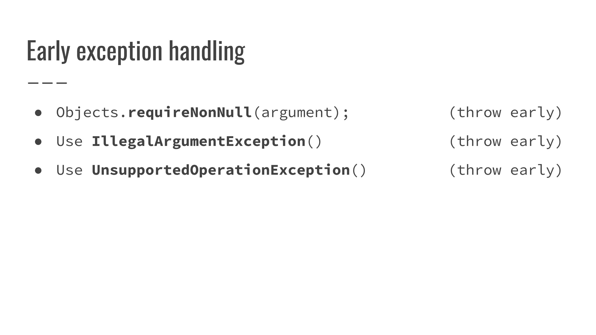 Early exception handling
● Objects.requireNonNull(argument); (throw early)
● Use IllegalArgumentException() (throw early)
● Use UnsupportedOperationException() (throw early)
 